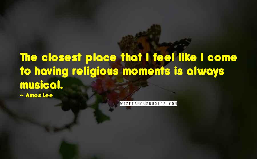 Amos Lee Quotes: The closest place that I feel like I come to having religious moments is always musical.