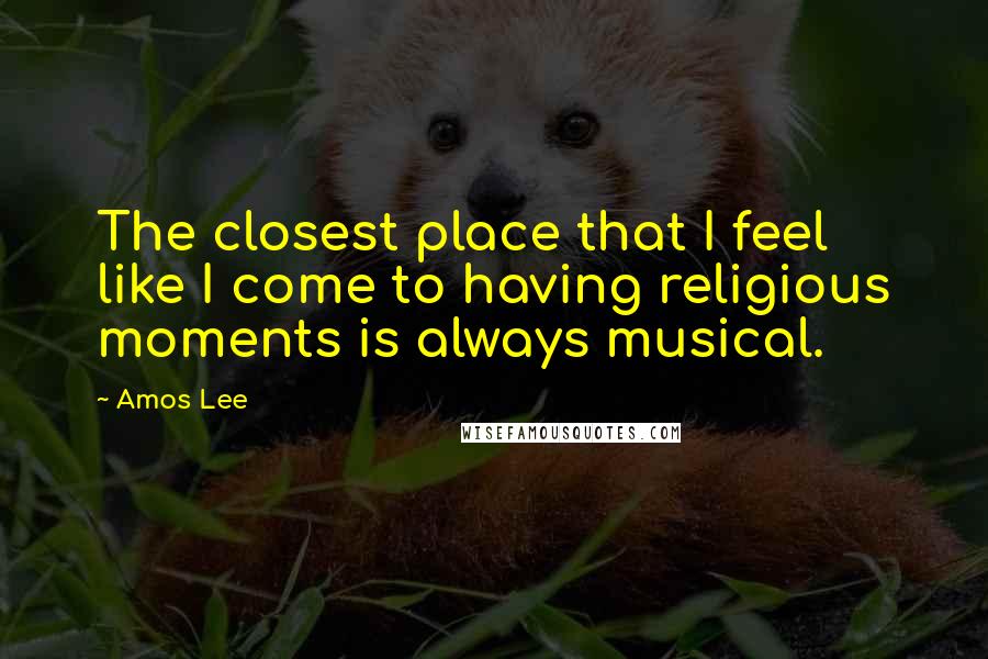 Amos Lee Quotes: The closest place that I feel like I come to having religious moments is always musical.