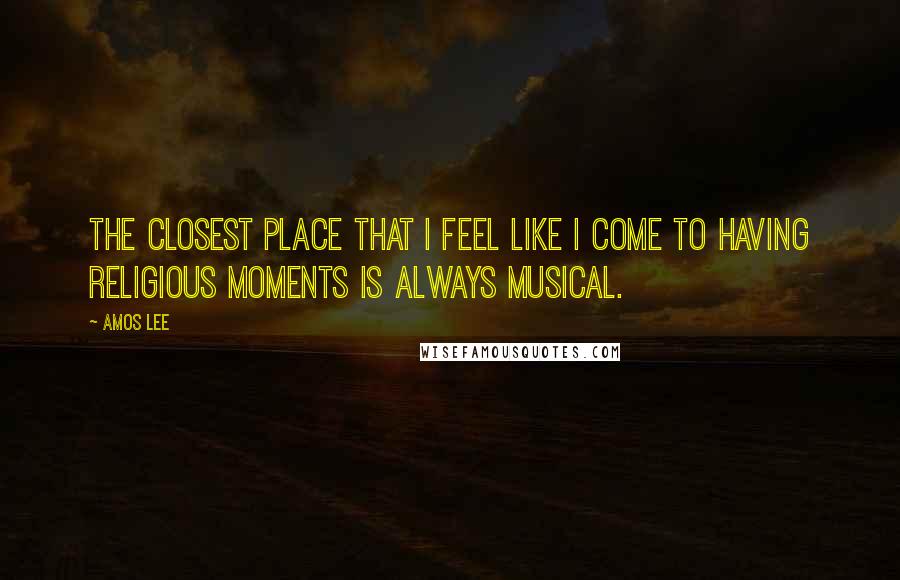 Amos Lee Quotes: The closest place that I feel like I come to having religious moments is always musical.