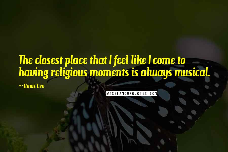 Amos Lee Quotes: The closest place that I feel like I come to having religious moments is always musical.