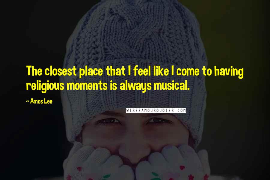 Amos Lee Quotes: The closest place that I feel like I come to having religious moments is always musical.