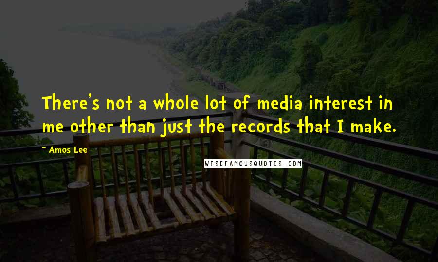 Amos Lee Quotes: There's not a whole lot of media interest in me other than just the records that I make.