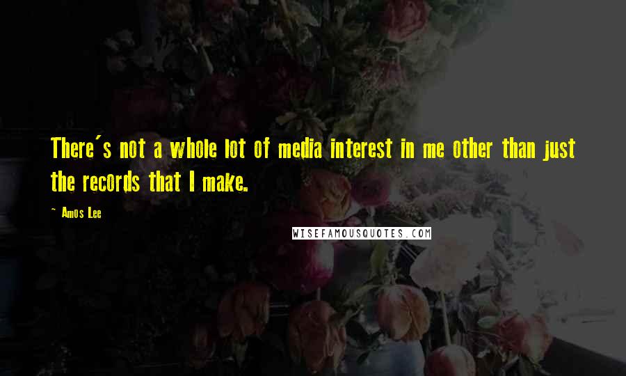 Amos Lee Quotes: There's not a whole lot of media interest in me other than just the records that I make.