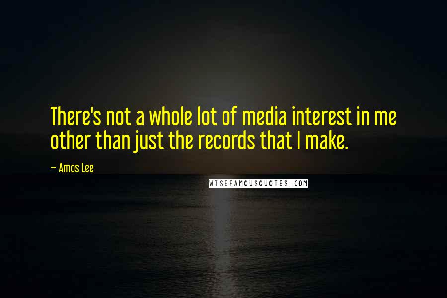 Amos Lee Quotes: There's not a whole lot of media interest in me other than just the records that I make.