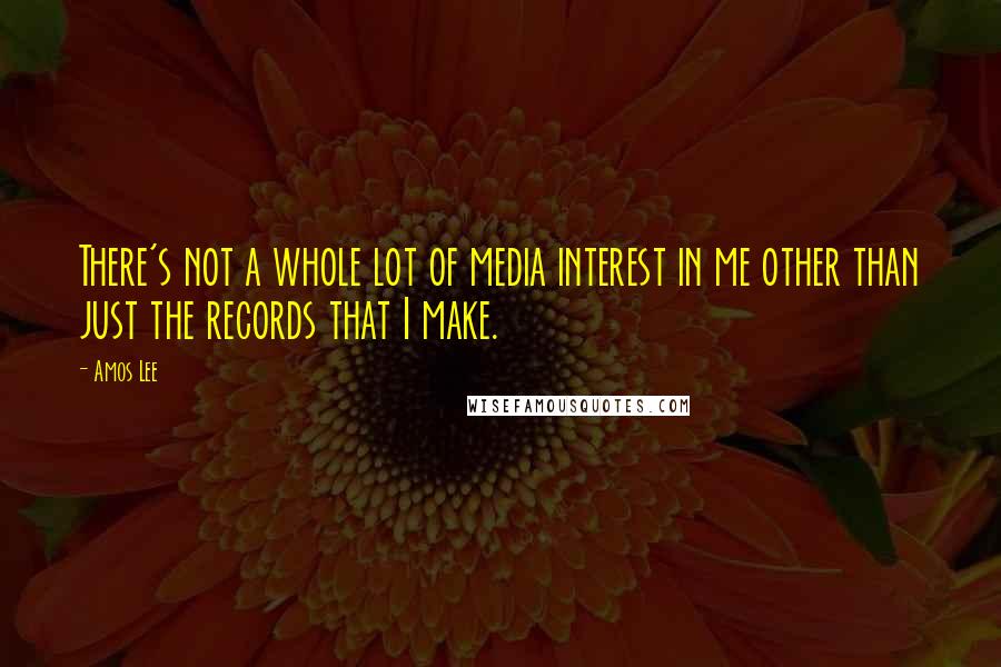 Amos Lee Quotes: There's not a whole lot of media interest in me other than just the records that I make.