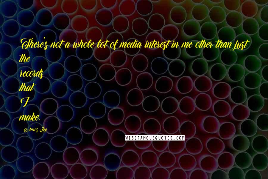 Amos Lee Quotes: There's not a whole lot of media interest in me other than just the records that I make.