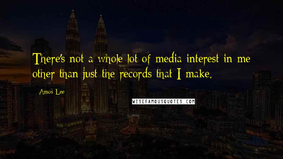 Amos Lee Quotes: There's not a whole lot of media interest in me other than just the records that I make.
