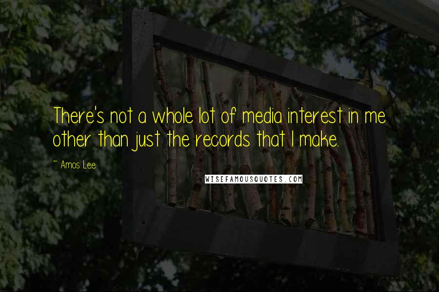Amos Lee Quotes: There's not a whole lot of media interest in me other than just the records that I make.