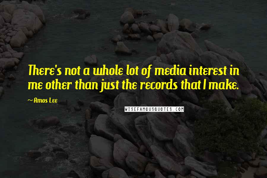 Amos Lee Quotes: There's not a whole lot of media interest in me other than just the records that I make.