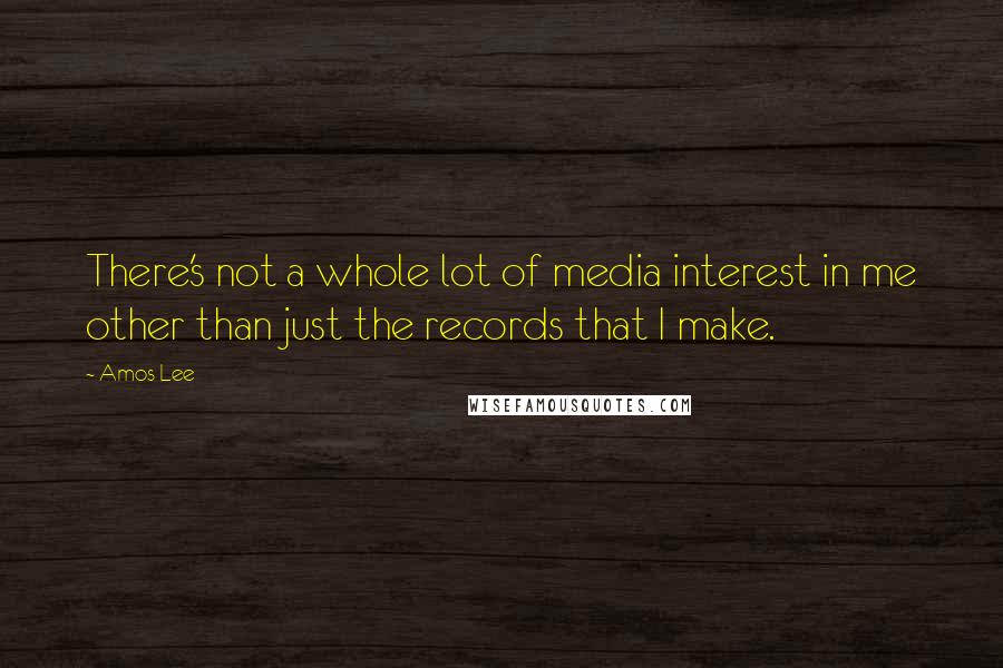 Amos Lee Quotes: There's not a whole lot of media interest in me other than just the records that I make.