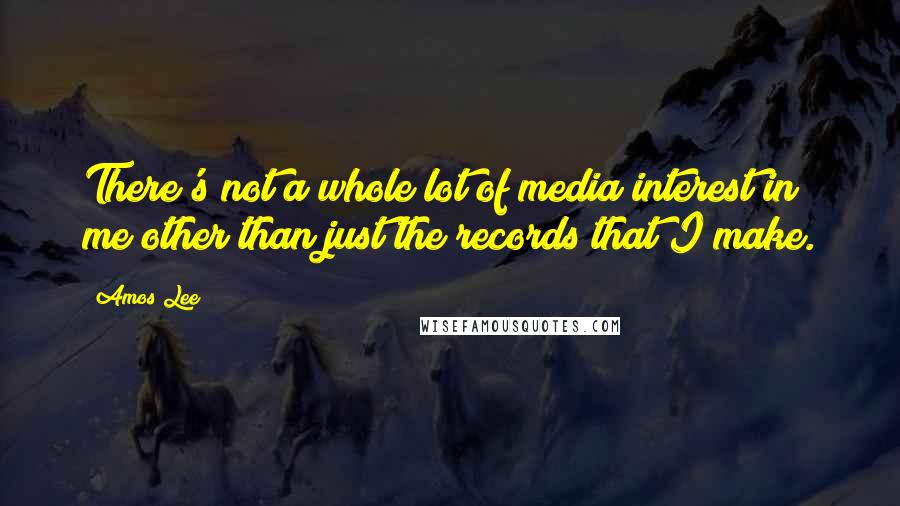 Amos Lee Quotes: There's not a whole lot of media interest in me other than just the records that I make.