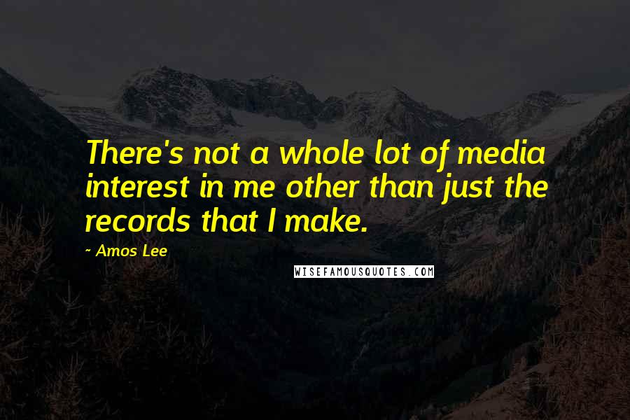 Amos Lee Quotes: There's not a whole lot of media interest in me other than just the records that I make.