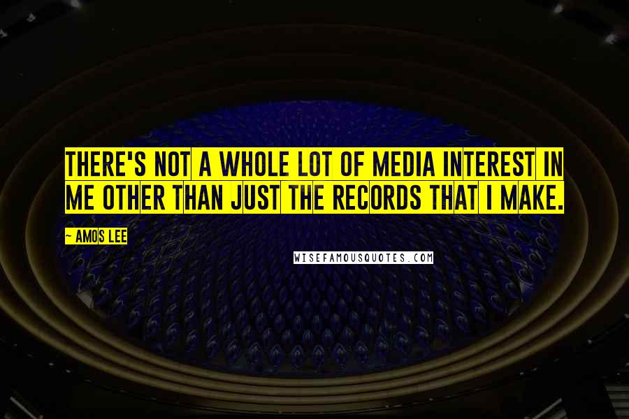 Amos Lee Quotes: There's not a whole lot of media interest in me other than just the records that I make.