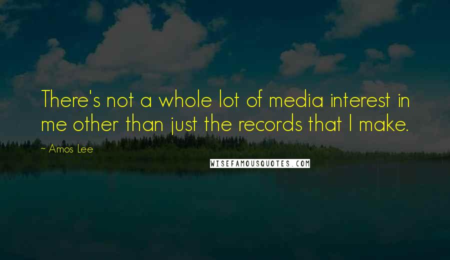 Amos Lee Quotes: There's not a whole lot of media interest in me other than just the records that I make.