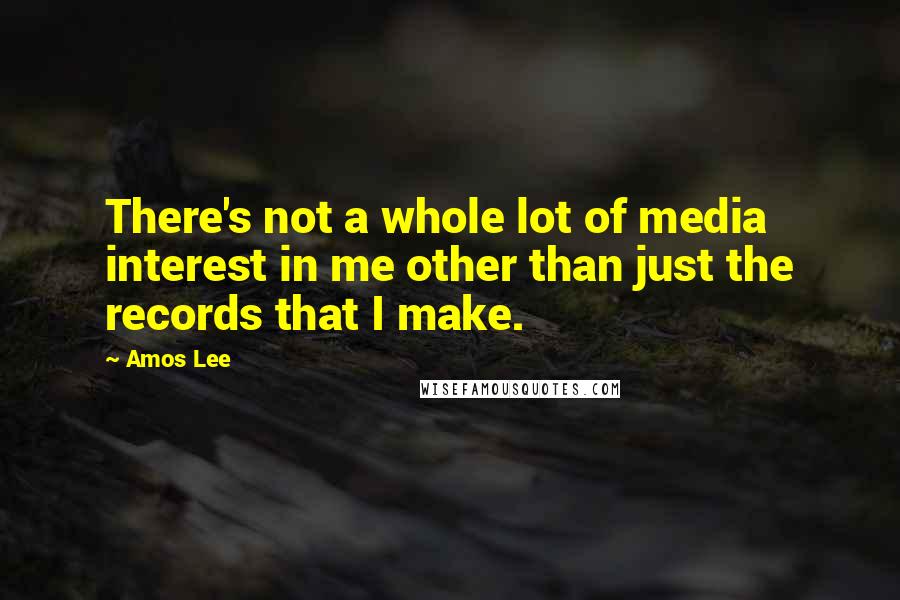 Amos Lee Quotes: There's not a whole lot of media interest in me other than just the records that I make.