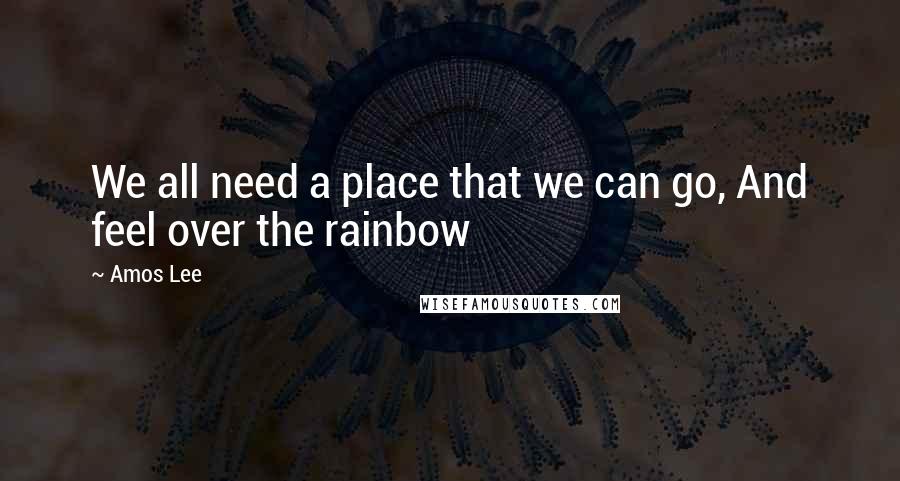 Amos Lee Quotes: We all need a place that we can go, And feel over the rainbow
