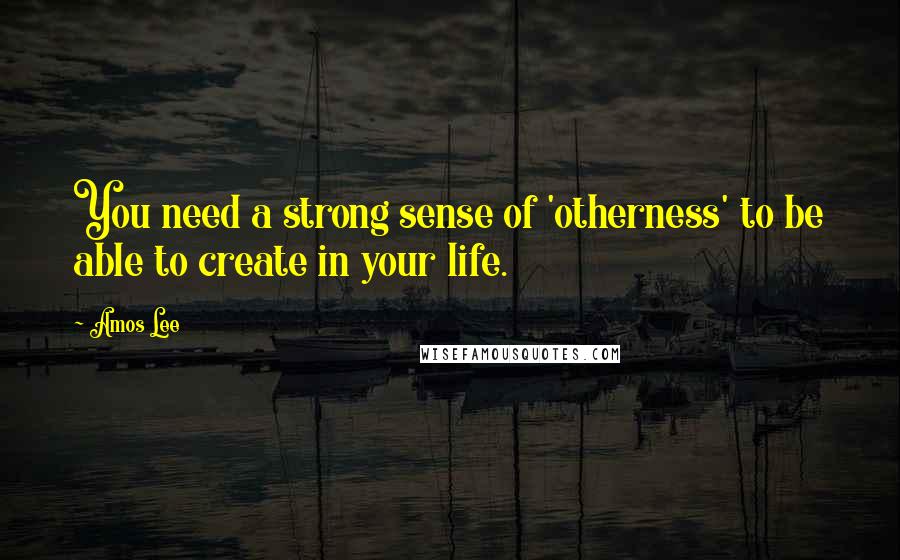 Amos Lee Quotes: You need a strong sense of 'otherness' to be able to create in your life.