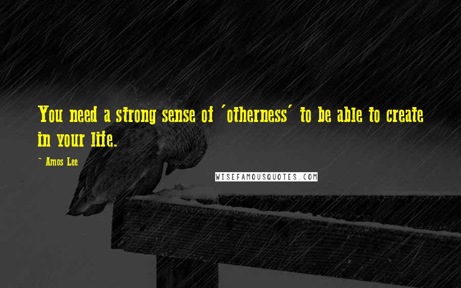 Amos Lee Quotes: You need a strong sense of 'otherness' to be able to create in your life.