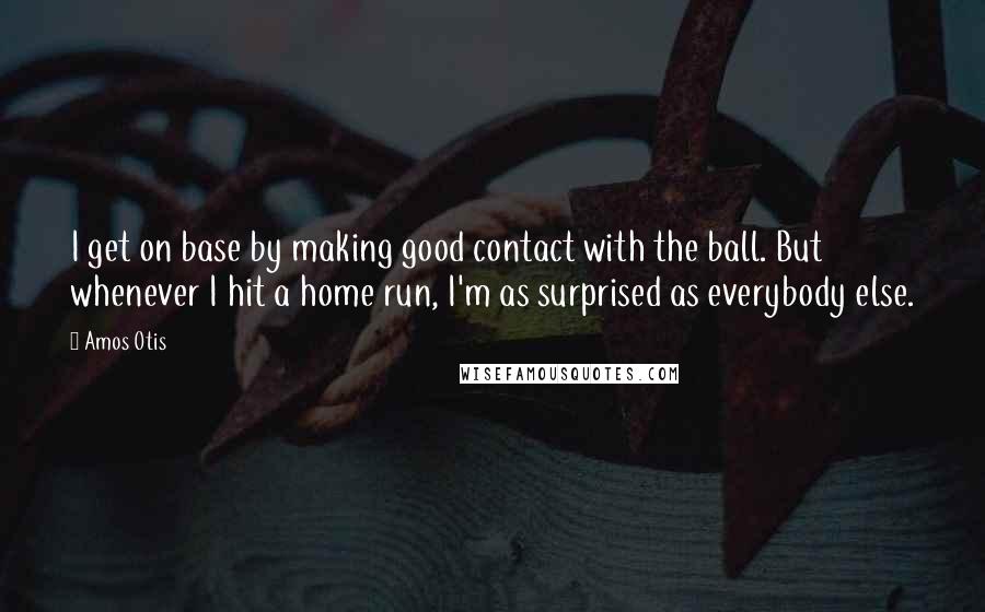 Amos Otis Quotes: I get on base by making good contact with the ball. But whenever I hit a home run, I'm as surprised as everybody else.