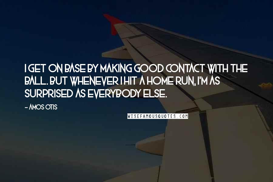 Amos Otis Quotes: I get on base by making good contact with the ball. But whenever I hit a home run, I'm as surprised as everybody else.