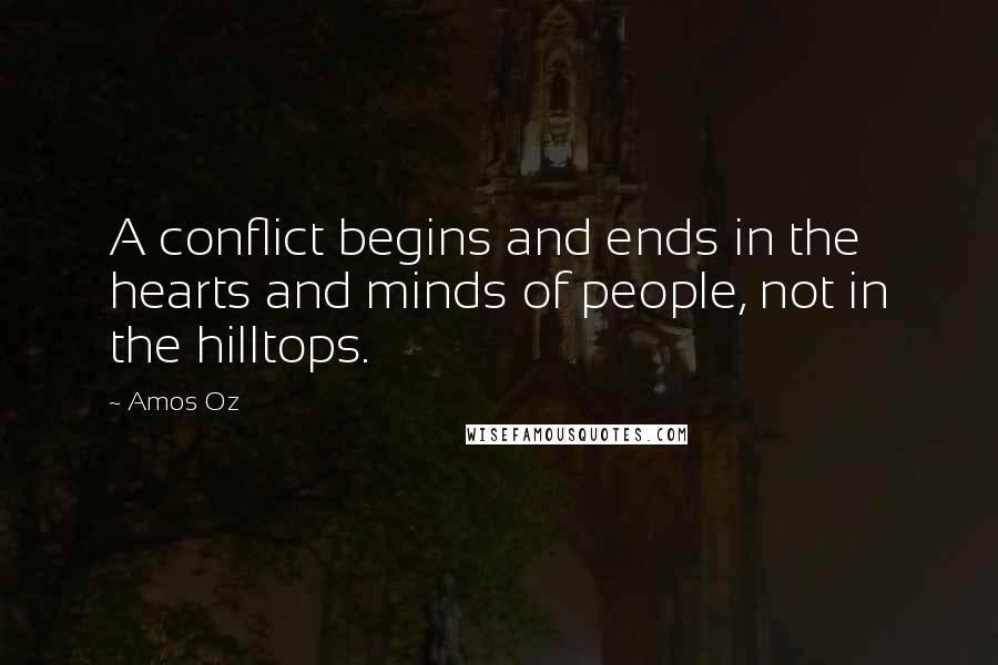 Amos Oz Quotes: A conflict begins and ends in the hearts and minds of people, not in the hilltops.
