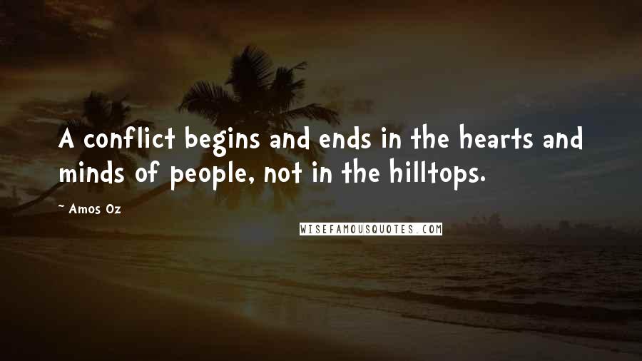Amos Oz Quotes: A conflict begins and ends in the hearts and minds of people, not in the hilltops.