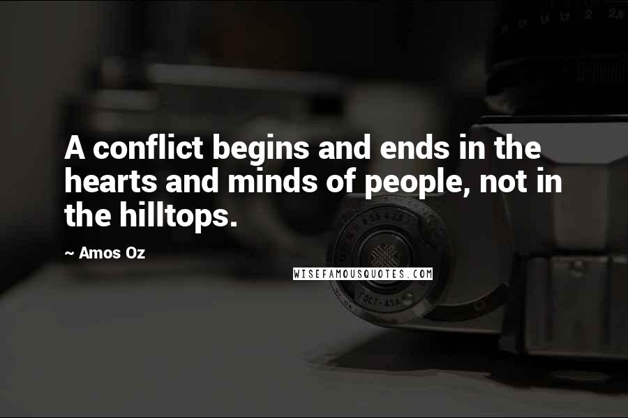 Amos Oz Quotes: A conflict begins and ends in the hearts and minds of people, not in the hilltops.