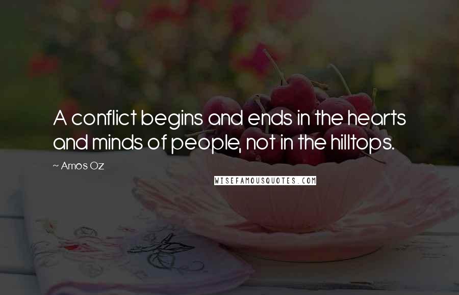 Amos Oz Quotes: A conflict begins and ends in the hearts and minds of people, not in the hilltops.
