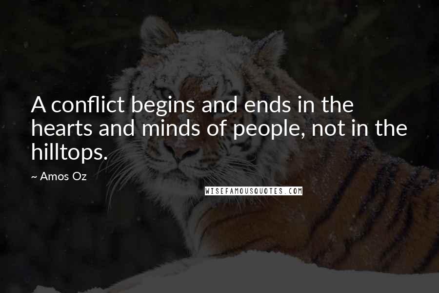 Amos Oz Quotes: A conflict begins and ends in the hearts and minds of people, not in the hilltops.