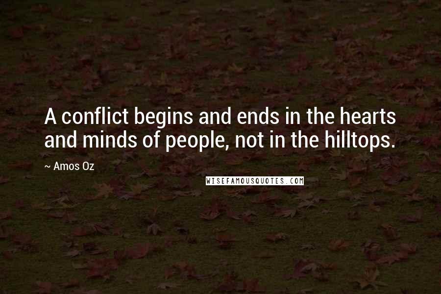 Amos Oz Quotes: A conflict begins and ends in the hearts and minds of people, not in the hilltops.