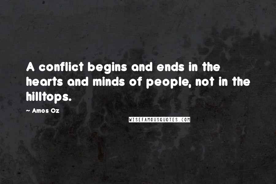 Amos Oz Quotes: A conflict begins and ends in the hearts and minds of people, not in the hilltops.