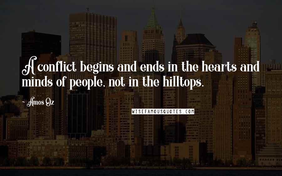 Amos Oz Quotes: A conflict begins and ends in the hearts and minds of people, not in the hilltops.