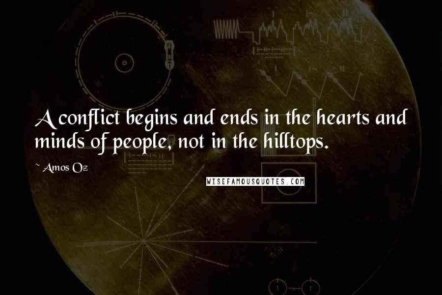 Amos Oz Quotes: A conflict begins and ends in the hearts and minds of people, not in the hilltops.