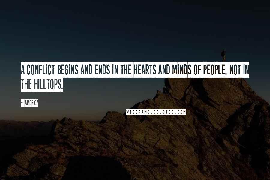 Amos Oz Quotes: A conflict begins and ends in the hearts and minds of people, not in the hilltops.