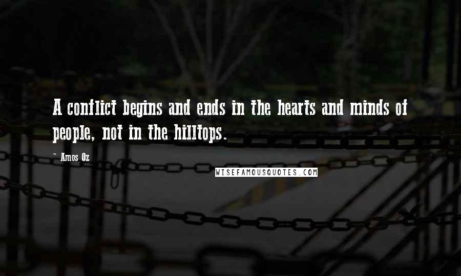Amos Oz Quotes: A conflict begins and ends in the hearts and minds of people, not in the hilltops.