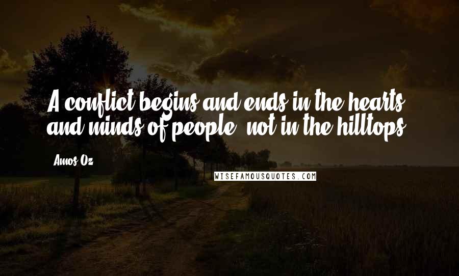 Amos Oz Quotes: A conflict begins and ends in the hearts and minds of people, not in the hilltops.