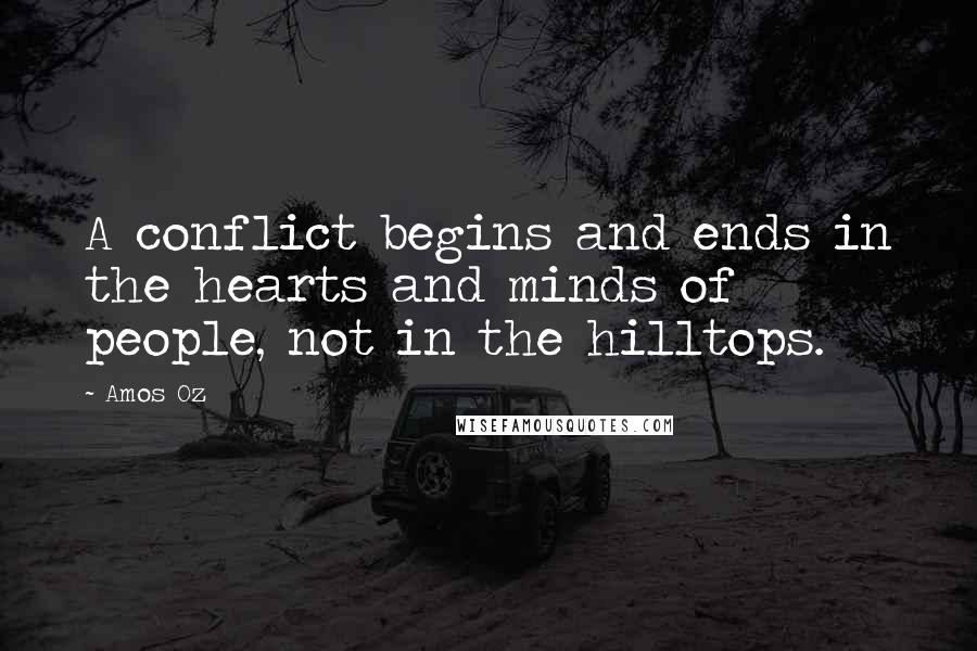 Amos Oz Quotes: A conflict begins and ends in the hearts and minds of people, not in the hilltops.