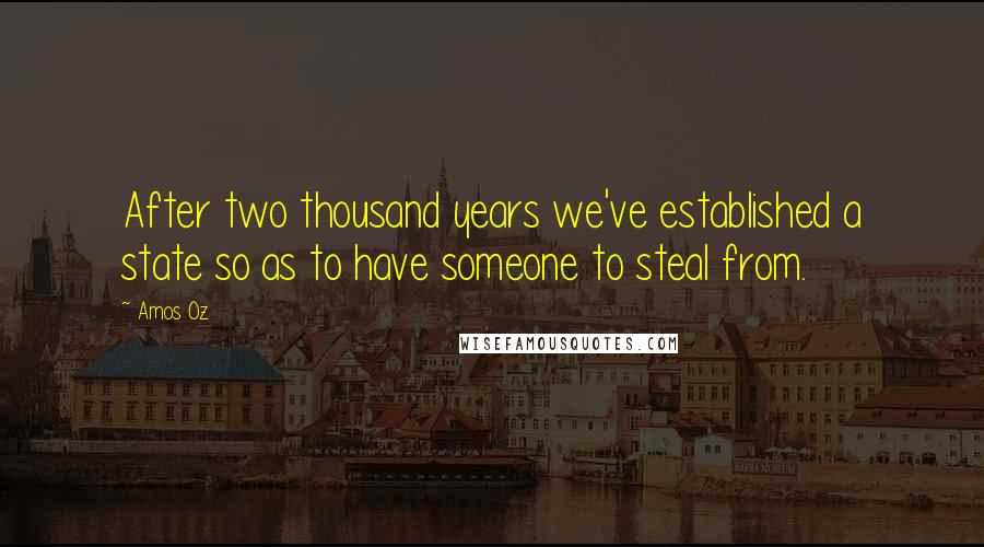 Amos Oz Quotes: After two thousand years we've established a state so as to have someone to steal from.