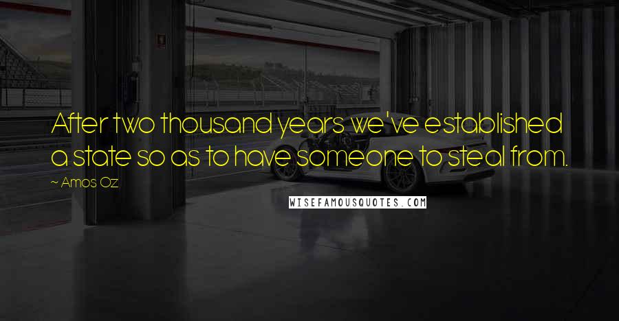 Amos Oz Quotes: After two thousand years we've established a state so as to have someone to steal from.