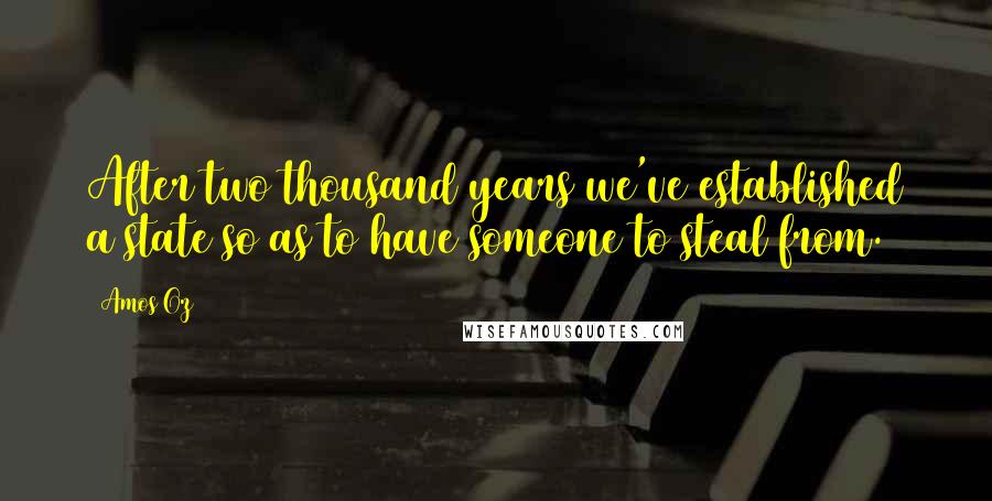 Amos Oz Quotes: After two thousand years we've established a state so as to have someone to steal from.