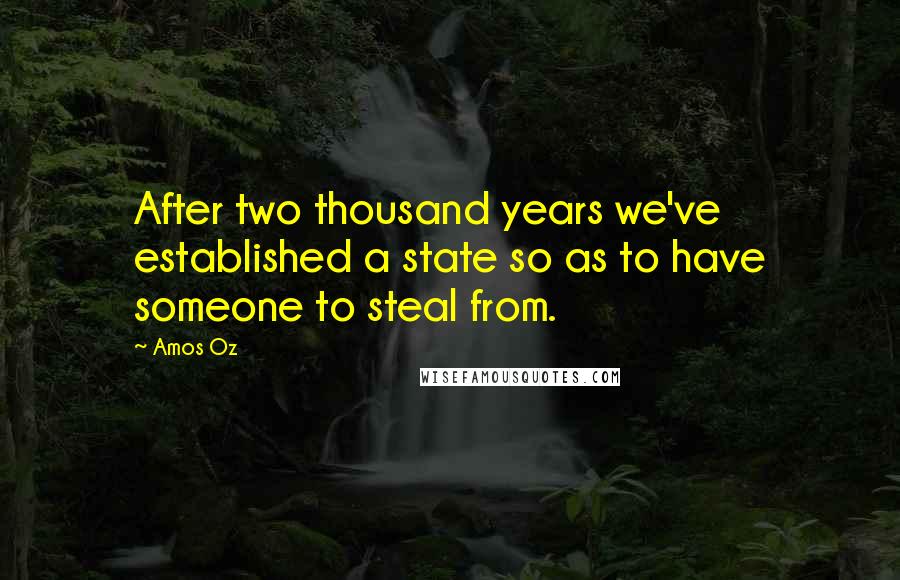 Amos Oz Quotes: After two thousand years we've established a state so as to have someone to steal from.