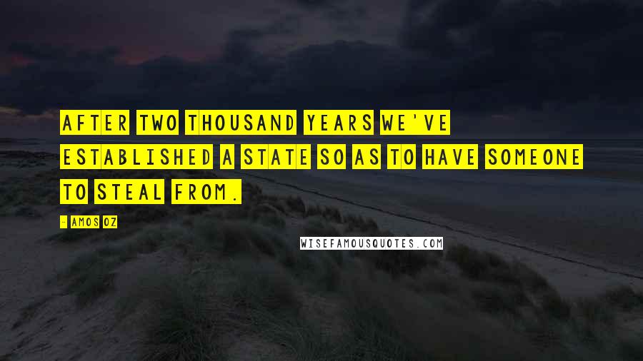 Amos Oz Quotes: After two thousand years we've established a state so as to have someone to steal from.