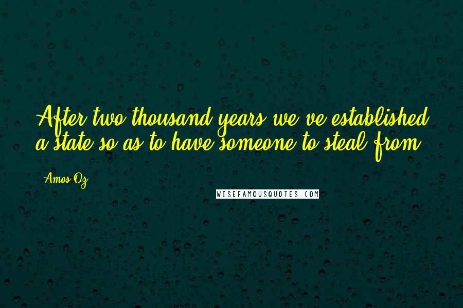 Amos Oz Quotes: After two thousand years we've established a state so as to have someone to steal from.
