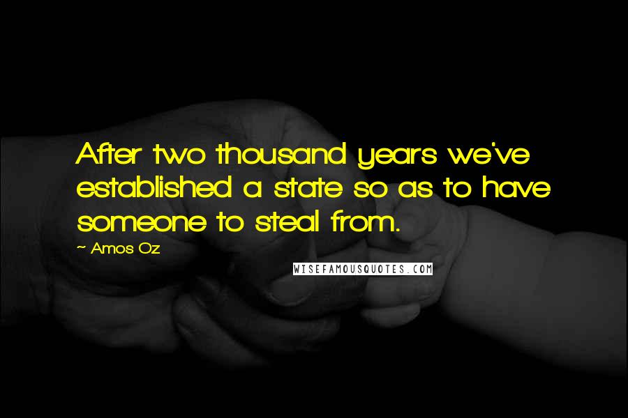 Amos Oz Quotes: After two thousand years we've established a state so as to have someone to steal from.
