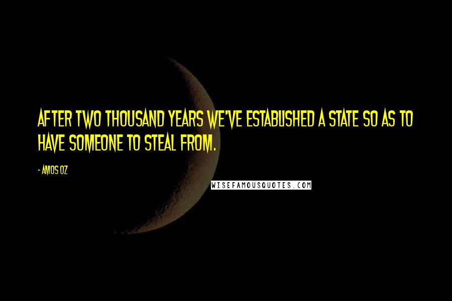 Amos Oz Quotes: After two thousand years we've established a state so as to have someone to steal from.
