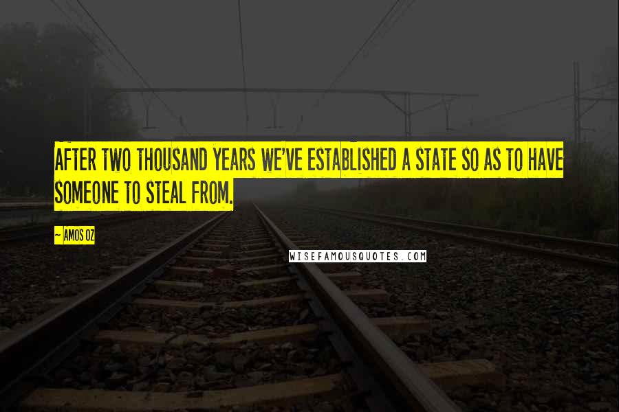 Amos Oz Quotes: After two thousand years we've established a state so as to have someone to steal from.