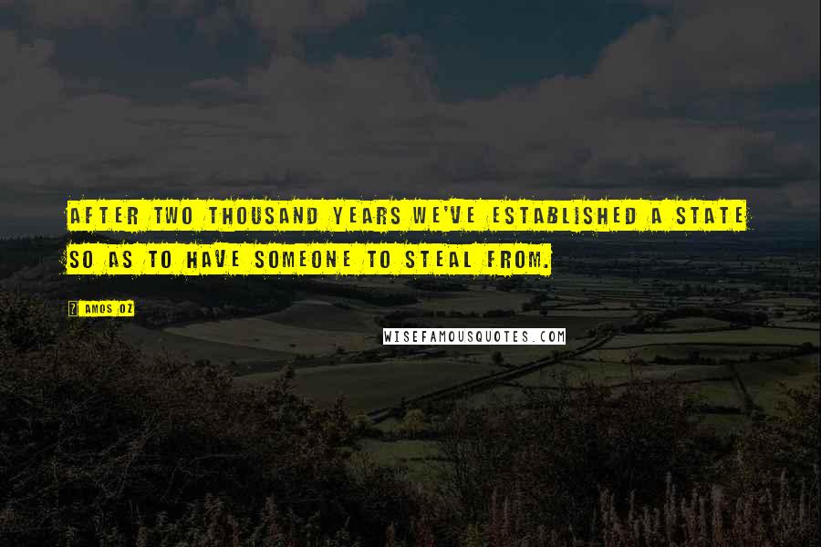 Amos Oz Quotes: After two thousand years we've established a state so as to have someone to steal from.
