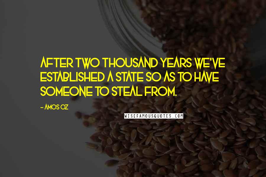 Amos Oz Quotes: After two thousand years we've established a state so as to have someone to steal from.