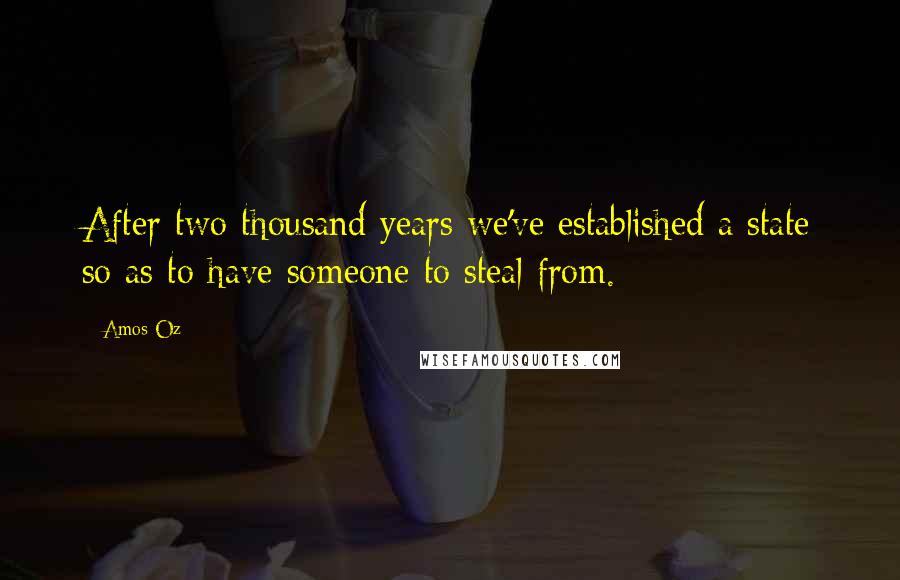 Amos Oz Quotes: After two thousand years we've established a state so as to have someone to steal from.