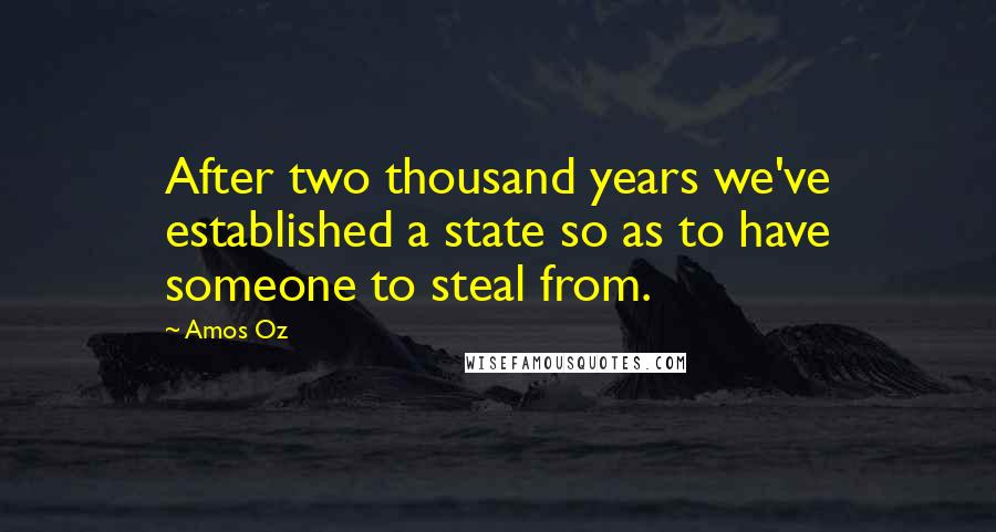 Amos Oz Quotes: After two thousand years we've established a state so as to have someone to steal from.